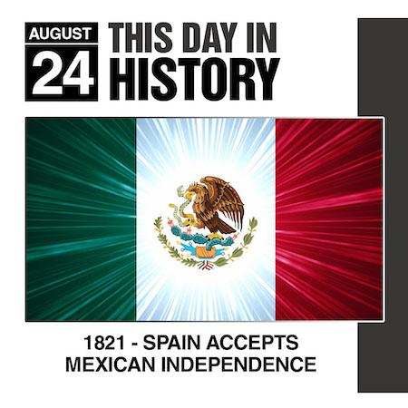 This Day in History August 24, 1821 Spain Accepts Mexican Independence